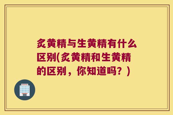 炙黄精与生黄精有什么区别(炙黄精和生黄精的区别,你知道吗?) 炙黄精与生黄精有什么区别(炙黄精和生黄精的区别,你知道吗?)