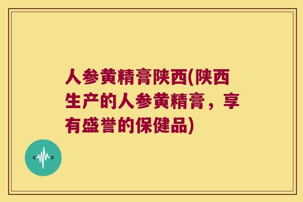 人参黄精膏陕西(陕西生产的人参黄精膏,享有盛誉的保健品) 人参黄精膏陕西(陕西生产的人参黄精膏,享有盛誉的保健品)