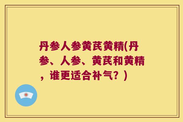 丹参人参黄芪黄精(丹参、人参、黄芪和黄精，谁更适合？)