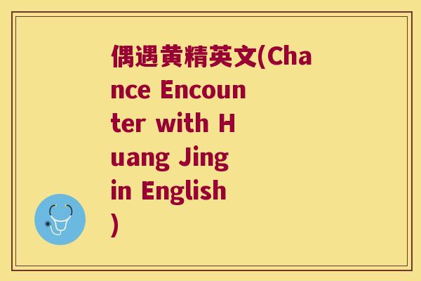 偶遇黄精英文(Chance Encounter with Huang Jing in English)