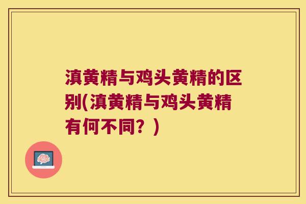 滇黄精与鸡头黄精的区别(滇黄精与鸡头黄精有何不同?) 滇黄精与鸡头黄精的区别(滇黄精与鸡头黄精有何不同?)