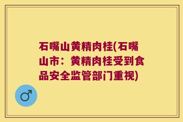 石嘴山黄精肉桂(石嘴山市：黄精肉桂受到食品安全监管部门重视)