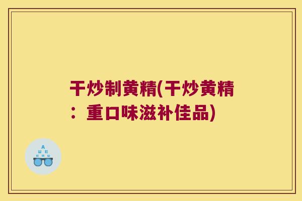 干炒制黄精(干炒黄精：重口味滋补佳品)