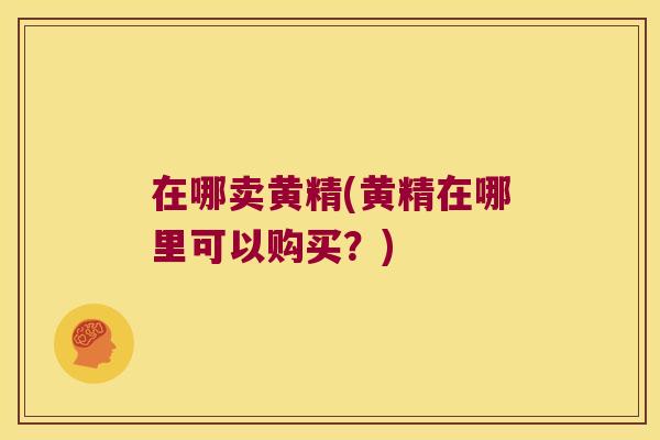 在哪卖黄精(黄精在哪里可以购买?) 在哪卖黄精(黄精在哪里可以购买?)