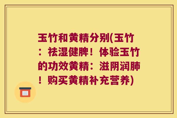 玉竹和黄精分别(玉竹：祛湿健脾！体验玉竹的功效黄精：滋阴润！购买黄精补充营养)