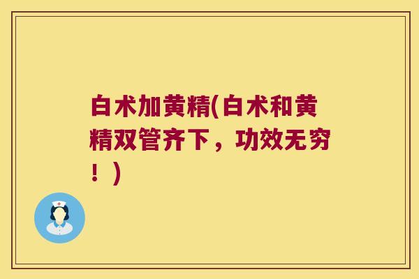 白术加黄精(白术和黄精双管齐下,功效无穷!) 白术加黄精(白术和黄精双管齐下,功效无穷!)