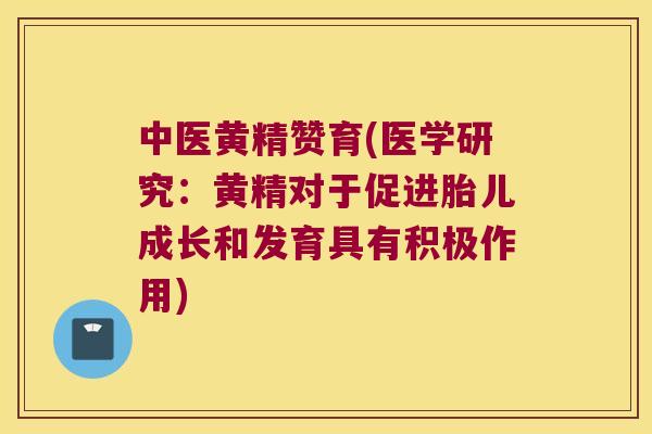 中医黄精赞育(医学研究：黄精对于促进胎儿成长和发育具有积极作用)