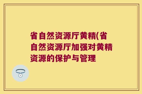 省自然资源厅黄精(省自然资源厅加强对黄精资源的保护与管理