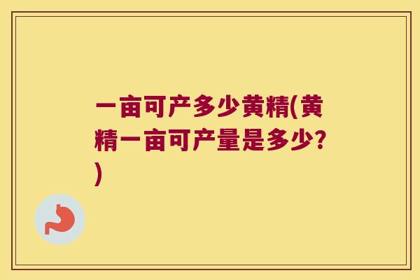一亩可产多少黄精(黄精一亩可产量是多少？)
