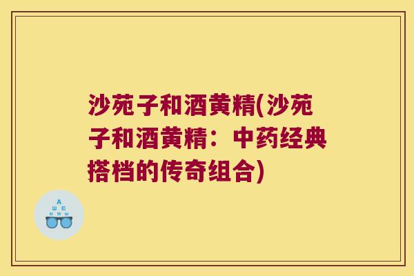 沙苑子和酒黄精(沙苑子和酒黄精:经典搭档的传奇组合) 沙苑子和酒黄精(沙苑子和酒黄精:经典搭档的传奇组合)