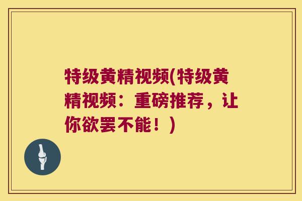 特级黄精视频(特级黄精视频:重磅推荐,让你欲罢不能!) 特级黄精视频(特级黄精视频:重磅推荐,让你欲罢不能!)