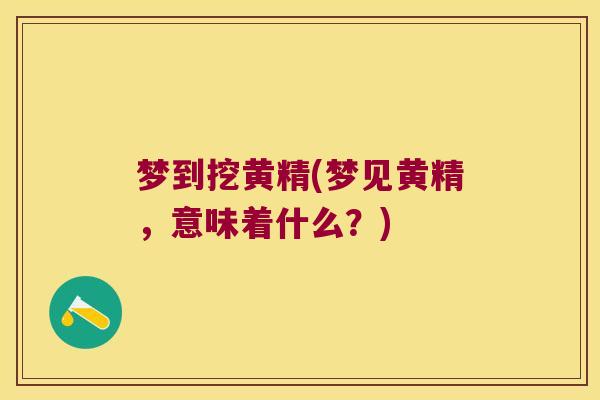 梦到挖黄精(梦见黄精，意味着什么？)