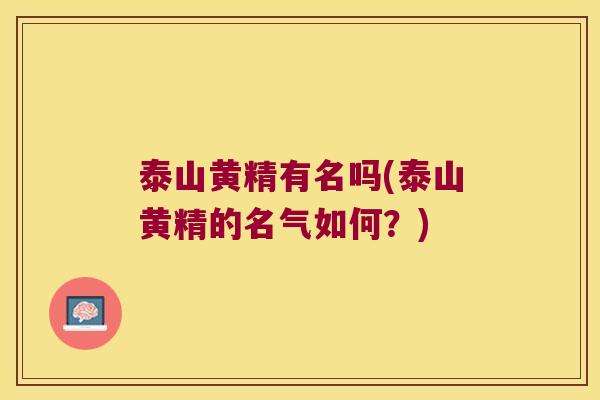 泰山黄精有名吗(泰山黄精的名气如何?) 泰山黄精有名吗(泰山黄精的名气如何?)