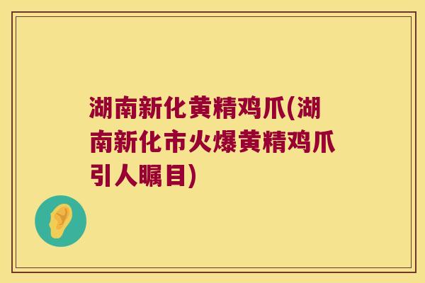 湖南新化黄精鸡爪(湖南新化市火爆黄精鸡爪引人瞩目)