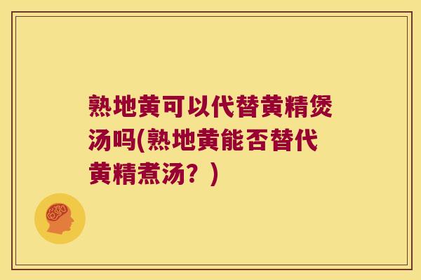 熟地黄可以代替黄精煲汤吗(熟地黄能否替代黄精煮汤?) 熟地黄可以代替黄精煲汤吗(熟地黄能否替代黄精煮汤?)