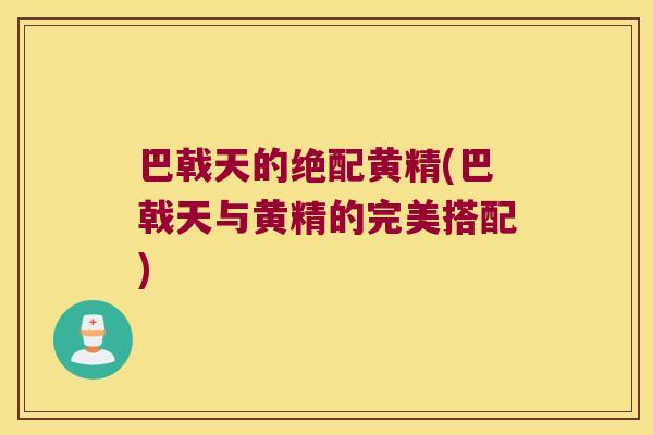 巴戟天的绝配黄精(巴戟天与黄精的完美搭配) 巴戟天的绝配黄精(巴戟天与黄精的完美搭配)