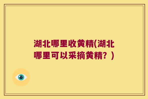 湖北哪里收黄精(湖北哪里可以采摘黄精?) 湖北哪里收黄精(湖北哪里可以采摘黄精?)