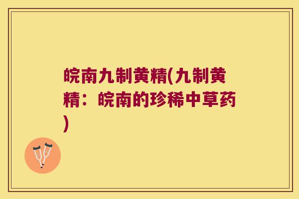 皖南九制黄精(九制黄精：皖南的珍稀中草药)