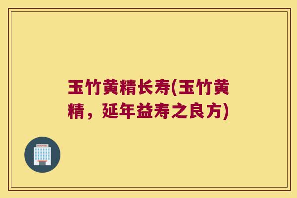 玉竹黄精长寿(玉竹黄精,延年益寿之良方) 玉竹黄精长寿(玉竹黄精,延年益寿之良方)