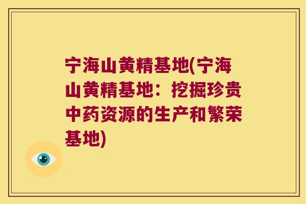 宁海山黄精基地(宁海山黄精基地:挖掘珍贵资源的生产和繁荣基地) 宁海山黄精基地(宁海山黄精基地:挖掘珍贵资源的生产和繁荣基地)