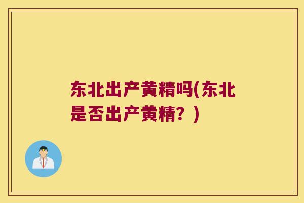 东北出产黄精吗(东北是否出产黄精？)