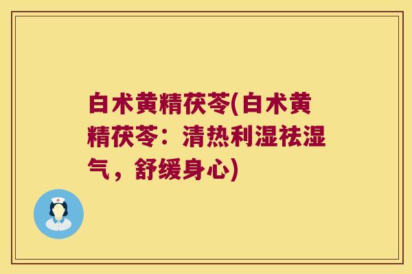 白术黄精茯苓(白术黄精茯苓:清热利湿祛湿气,舒缓身心) 白术黄精茯苓(白术黄精茯苓:清热利湿祛湿气,舒缓身心)