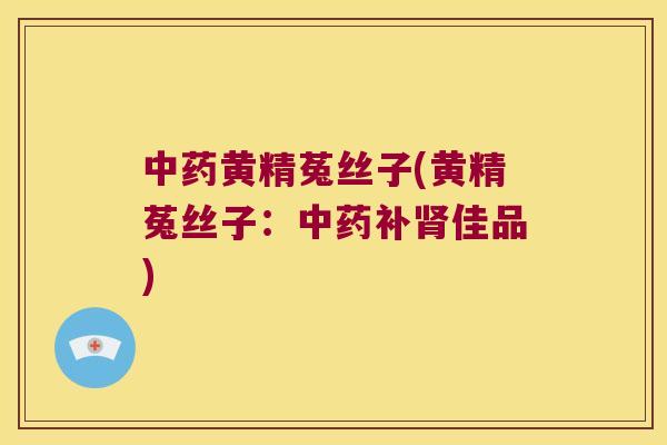 黄精菟丝子(黄精菟丝子:补佳品) 黄精菟丝子(黄精菟丝子:补佳品)