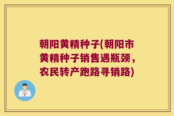 朝阳黄精种子(朝阳市黄精种子销售遇瓶颈，农民转产跑路寻销路)