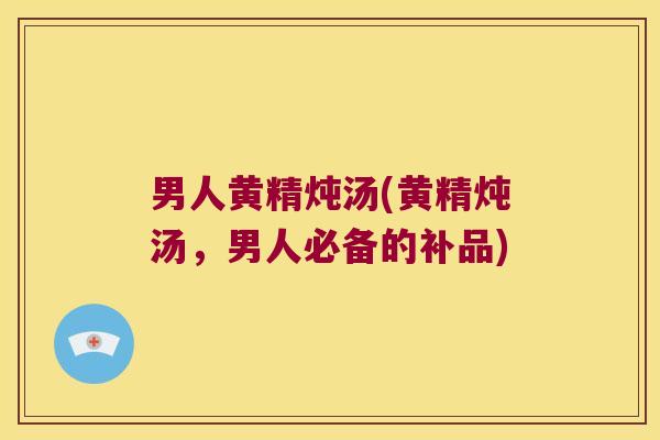 男人黄精炖汤(黄精炖汤，男人必备的补品)