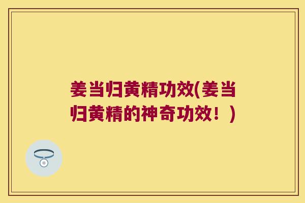 姜当归黄精功效(姜当归黄精的神奇功效！)