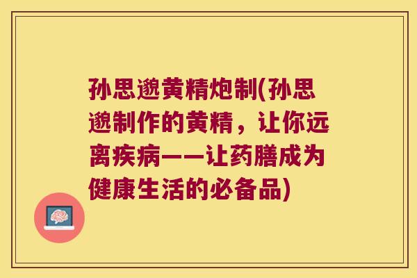 孙思邈黄精炮制(孙思邈制作的黄精，让你远离——让药膳成为健康生活的必备品)