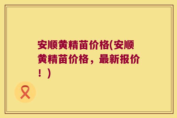 安顺黄精苗价格(安顺黄精苗价格，新报价！)