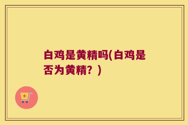 白鸡是黄精吗(白鸡是否为黄精？)
