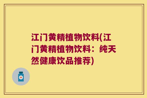 江门黄精植物饮料(江门黄精植物饮料:纯天然健康饮品推荐) 江门黄精植物饮料(江门黄精植物饮料:纯天然健康饮品推荐)