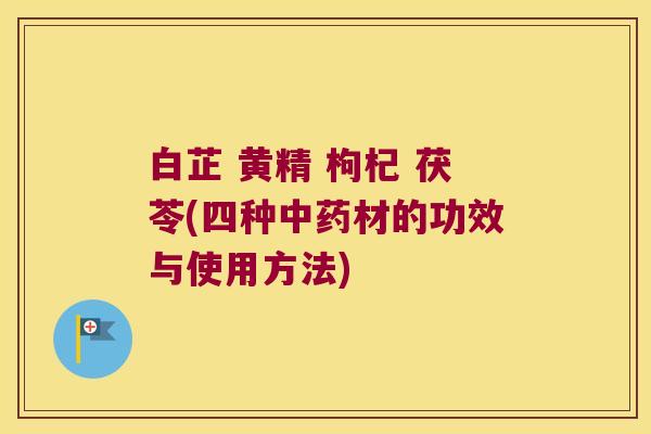 白芷 黄精 枸杞 茯苓(四种材的功效与使用方法) 白芷 黄精 枸杞 茯苓(四种材的功效与使用方法)
