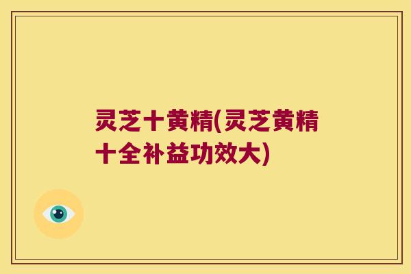 灵芝十黄精(灵芝黄精十全补益功效大)