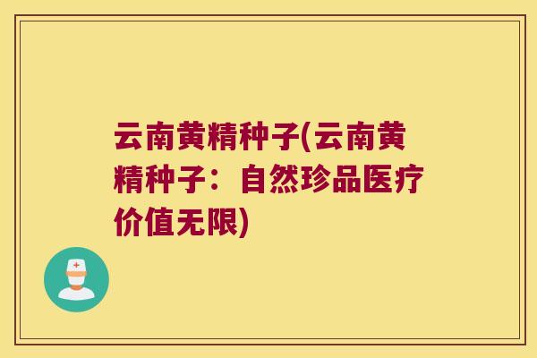 云南黄精种子(云南黄精种子:自然珍品医疗价值无限) 云南黄精种子(云南黄精种子:自然珍品医疗价值无限)