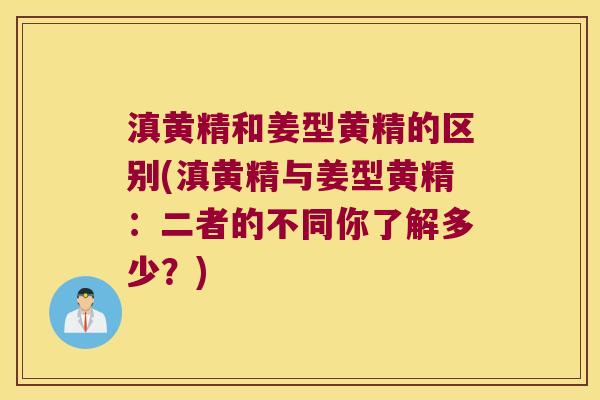 滇黄精和姜型黄精的区别(滇黄精与姜型黄精：二者的不同你了解多少？)