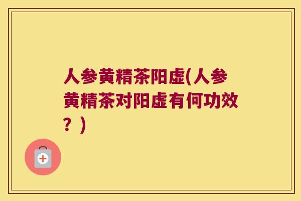 人参黄精茶阳虚(人参黄精茶对阳虚有何功效？)