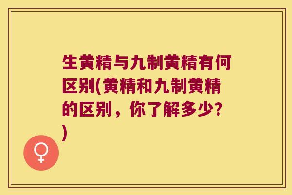 生黄精与九制黄精有何区别(黄精和九制黄精的区别，你了解多少？)