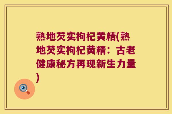 熟地芡实枸杞黄精(熟地芡实枸杞黄精：古老健康秘方再现新生力量)