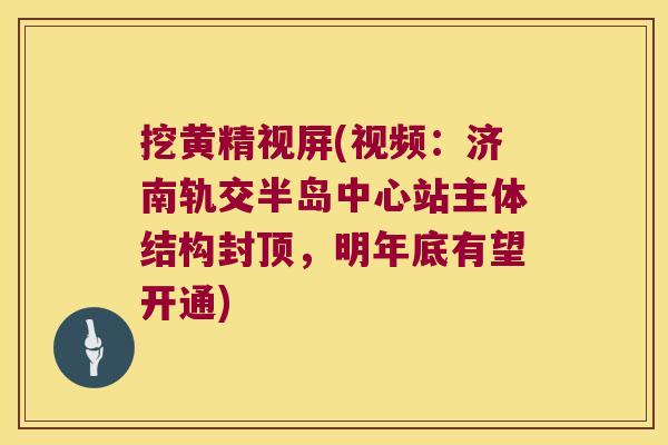 挖黄精视屏(视频：济南轨交半岛中心站主体结构封顶，明年底有望开通)