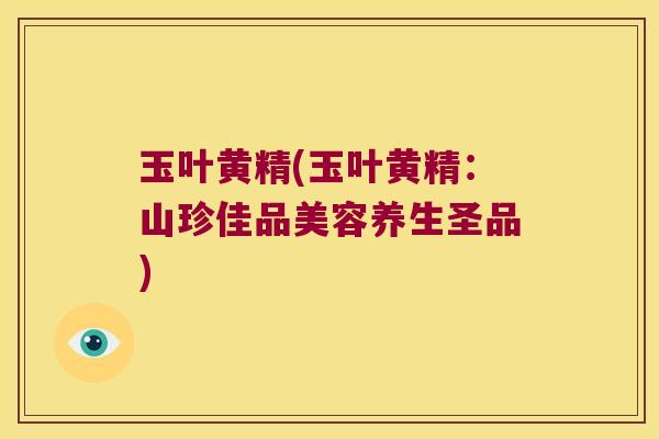 玉叶黄精(玉叶黄精：山珍佳品美容养生圣品)