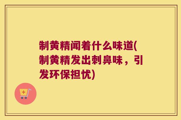 制黄精闻着什么味道(制黄精发出刺鼻味,引发环保担忧) 制黄精闻着什么味道(制黄精发出刺鼻味,引发环保担忧)