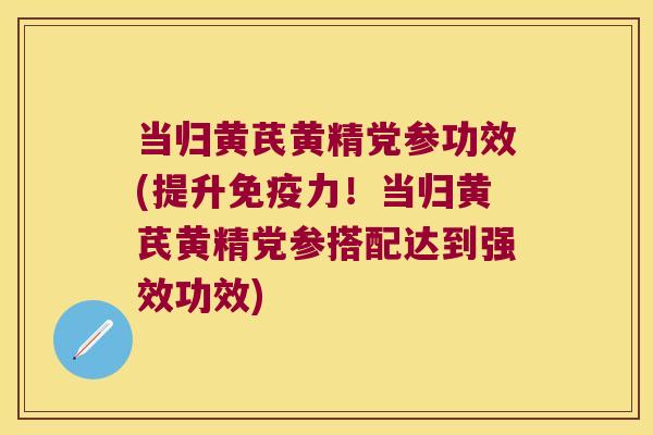 当归黄芪黄精党参功效(提升力!当归黄芪黄精党参搭配达到强效功效) 当归黄芪黄精党参功效(提升力!当归黄芪黄精党参搭配达到强效功效)