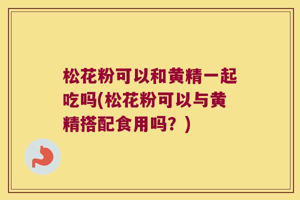 松花粉可以和黄精一起吃吗(松花粉可以与黄精搭配食用吗？)