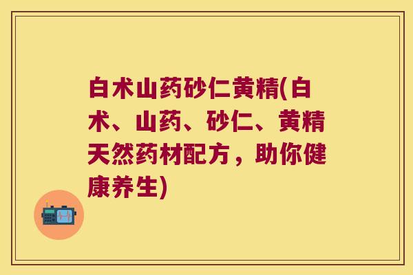 白术山药砂仁黄精(白术、山药、砂仁、黄精天然药材配方,助你健康养生) 白术山药砂仁黄精(白术、山药、砂仁、黄精天然药材配方,助你健康养生)