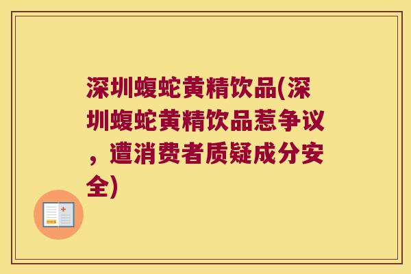 深圳蝮蛇黄精饮品(深圳蝮蛇黄精饮品惹争议，遭消费者质疑成分安全)