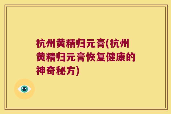 杭州黄精归元膏(杭州黄精归元膏恢复健康的神奇秘方)