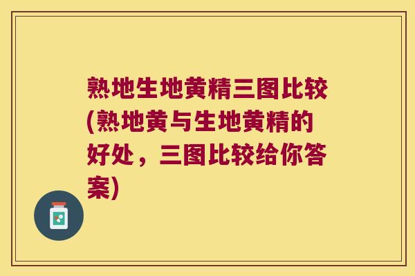 熟地生地黄精三图比较(熟地黄与生地黄精的好处，三图比较给你答案)